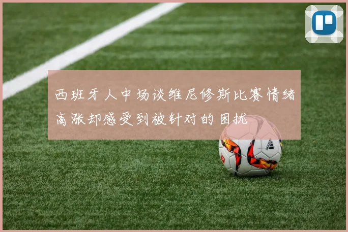 西班牙人中场谈维尼修斯比赛情绪高涨却感受到被针对的困扰